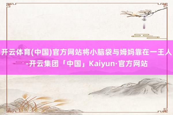 开云体育(中国)官方网站将小脑袋与姆妈靠在一王人-开云集团「中国」Kaiyun·官方网站