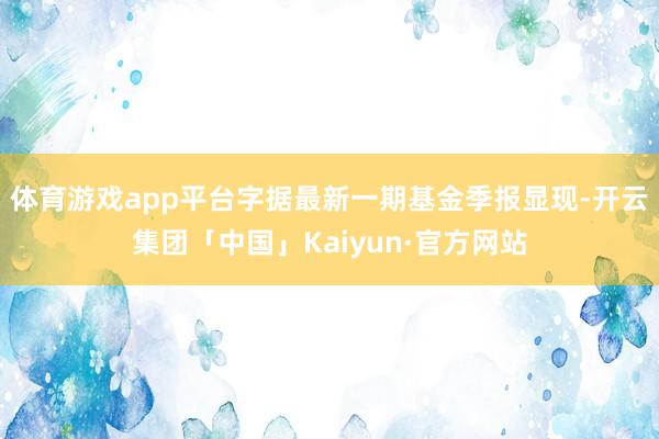 体育游戏app平台字据最新一期基金季报显现-开云集团「中国」Kaiyun·官方网站