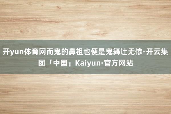 开yun体育网而鬼的鼻祖也便是鬼舞辻无惨-开云集团「中国」Kaiyun·官方网站