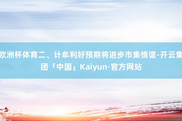 欧洲杯体育二、计牟利好预期将进步市集情谊-开云集团「中国」Kaiyun·官方网站