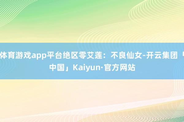体育游戏app平台绝区零艾莲：不良仙女-开云集团「中国」Kaiyun·官方网站