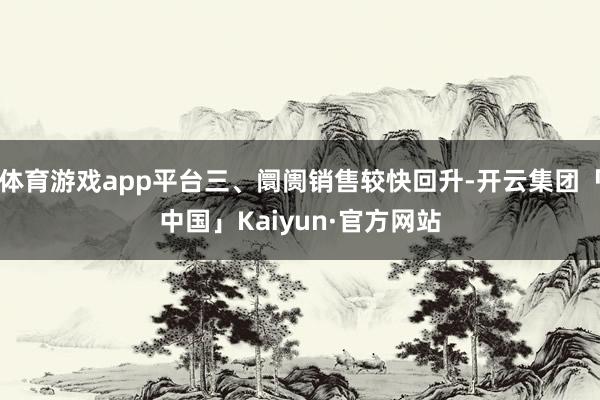 体育游戏app平台三、阛阓销售较快回升-开云集团「中国」Kaiyun·官方网站