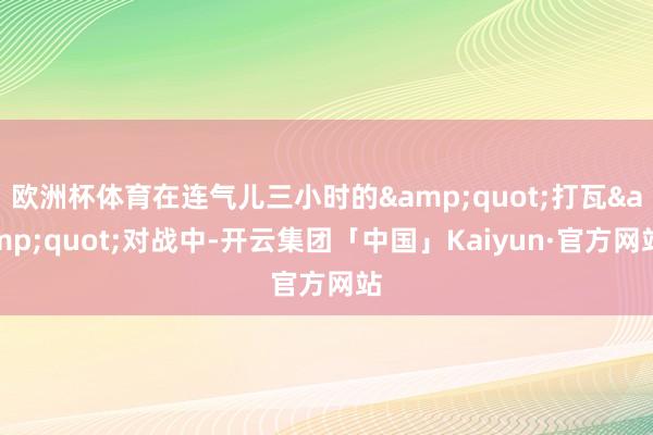 欧洲杯体育在连气儿三小时的"打瓦"对战中-开云集团「中国」Kaiyun·官方网站