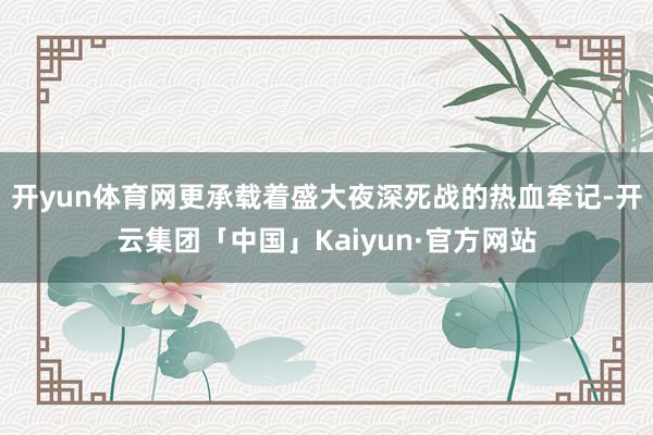 开yun体育网更承载着盛大夜深死战的热血牵记-开云集团「中国」Kaiyun·官方网站