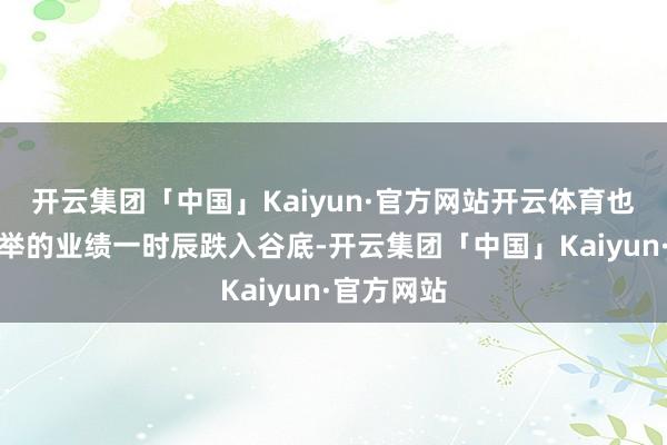 开云集团「中国」Kaiyun·官方网站开云体育也曾百废俱举的业绩一时辰跌入谷底-开云集团「中国」Kaiyun·官方网站