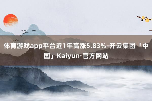 体育游戏app平台近1年高涨5.83%-开云集团「中国」Kaiyun·官方网站