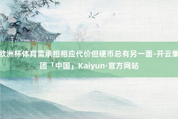 欧洲杯体育需承担相应代价但硬币总有另一面-开云集团「中国」Kaiyun·官方网站