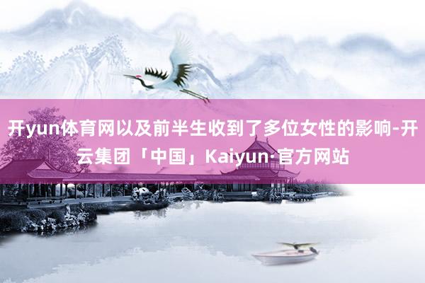 开yun体育网以及前半生收到了多位女性的影响-开云集团「中国」Kaiyun·官方网站