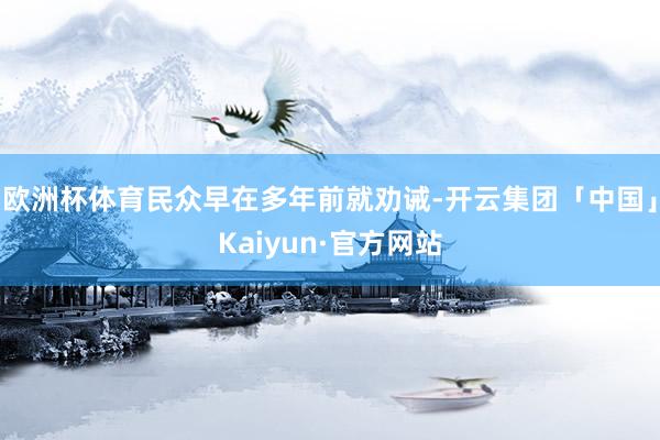 欧洲杯体育民众早在多年前就劝诫-开云集团「中国」Kaiyun·官方网站