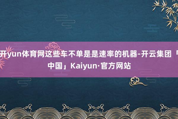 开yun体育网这些车不单是是速率的机器-开云集团「中国」Kaiyun·官方网站