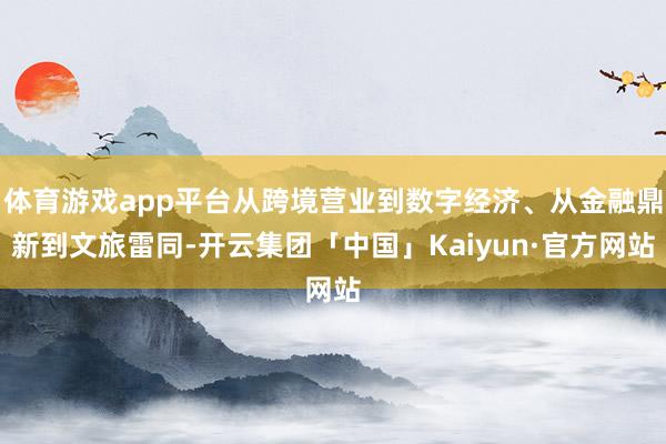 体育游戏app平台从跨境营业到数字经济、从金融鼎新到文旅雷同-开云集团「中国」Kaiyun·官方网站