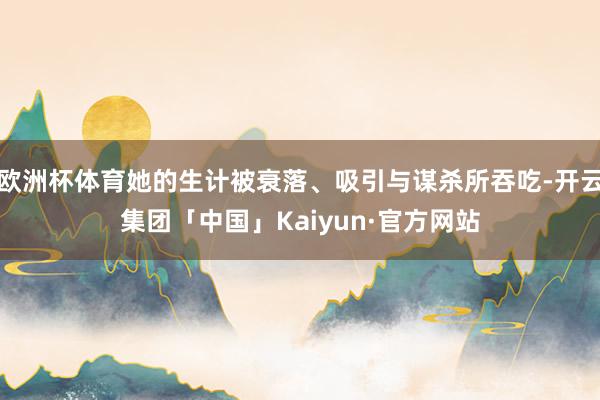 欧洲杯体育她的生计被衰落、吸引与谋杀所吞吃-开云集团「中国」Kaiyun·官方网站