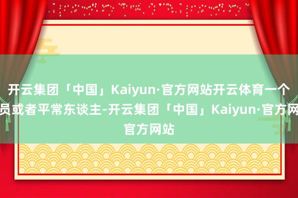 开云集团「中国」Kaiyun·官方网站开云体育一个演员或者平常东谈主-开云集团「中国」Kaiyun·官方网站