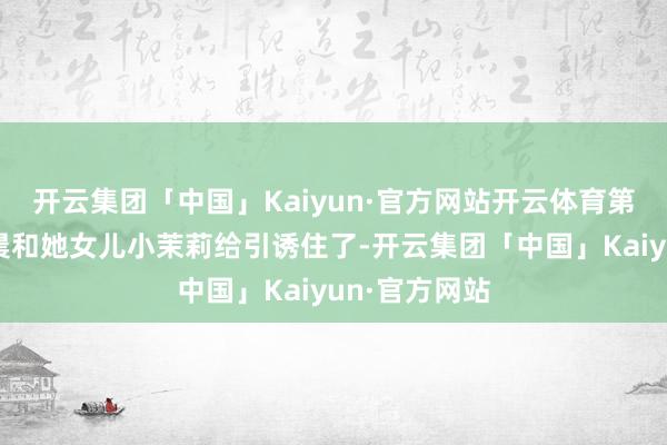 开云集团「中国」Kaiyun·官方网站开云体育第一眼就被姚晨和她女儿小茉莉给引诱住了-开云集团「中国」Kaiyun·官方网站
