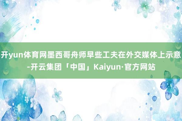 开yun体育网墨西哥舟师早些工夫在外交媒体上示意-开云集团「中国」Kaiyun·官方网站