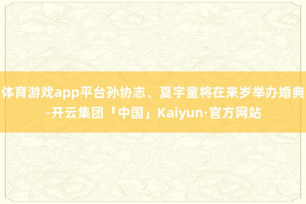 体育游戏app平台孙协志、夏宇童将在来岁举办婚典-开云集团「中国」Kaiyun·官方网站