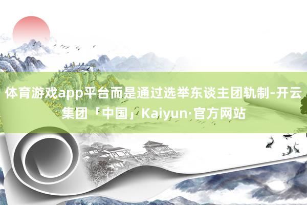 体育游戏app平台而是通过选举东谈主团轨制-开云集团「中国」Kaiyun·官方网站
