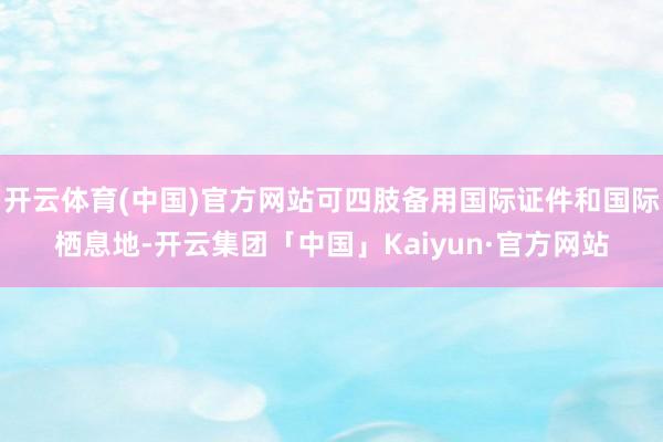 开云体育(中国)官方网站可四肢备用国际证件和国际栖息地-开云集团「中国」Kaiyun·官方网站
