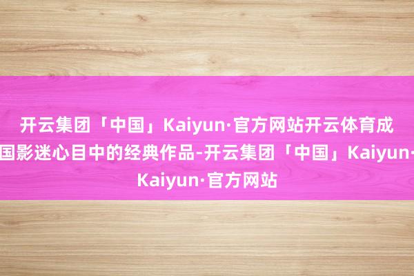开云集团「中国」Kaiyun·官方网站开云体育成为许多中国影迷心目中的经典作品-开云集团「中国」Kaiyun·官方网站