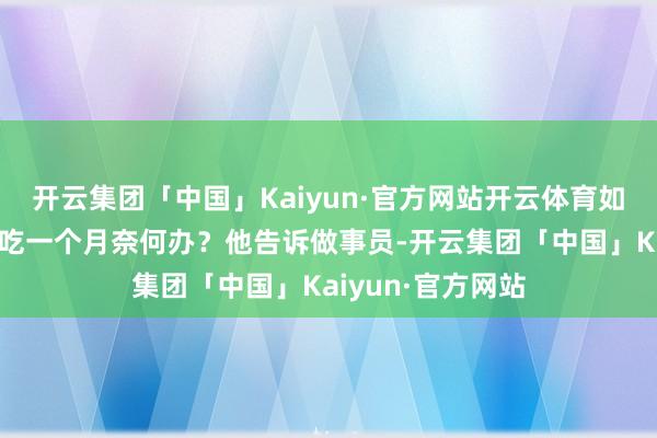 开云集团「中国」Kaiyun·官方网站开云体育如果有东说念主连吃一个月奈何办？他告诉做事员-开云集团「中国」Kaiyun·官方网站