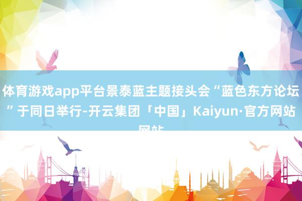 体育游戏app平台景泰蓝主题接头会“蓝色东方论坛”于同日举行-开云集团「中国」Kaiyun·官方网站