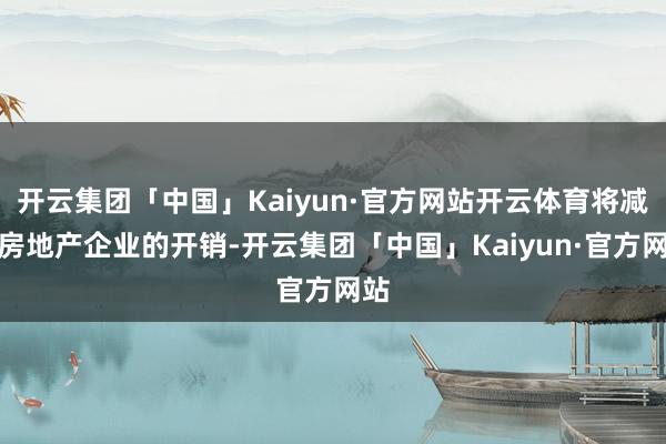 开云集团「中国」Kaiyun·官方网站开云体育将减少房地产企业的开销-开云集团「中国」Kaiyun·官方网站