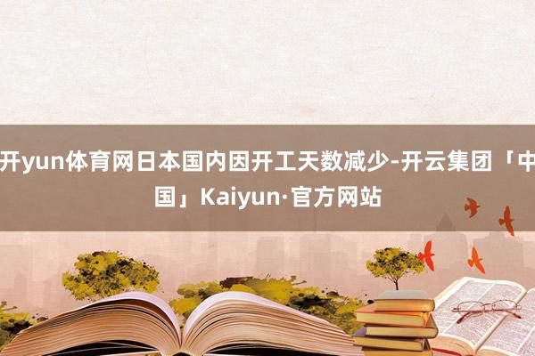开yun体育网日本国内因开工天数减少-开云集团「中国」Kaiyun·官方网站