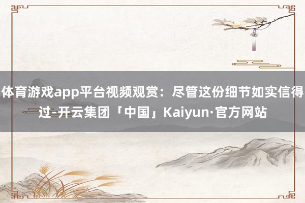 体育游戏app平台视频观赏:尽管这份细节如实信得过-开云集团「中国」Kaiyun·官方网站