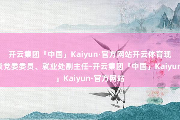 开云集团「中国」Kaiyun·官方网站开云体育现任大桥街谈党委委员、就业处副主任-开云集团「中国」Kaiyun·官方网站