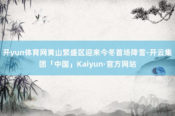 开yun体育网黄山繁盛区迎来今冬首场降雪-开云集团「中国」Kaiyun·官方网站