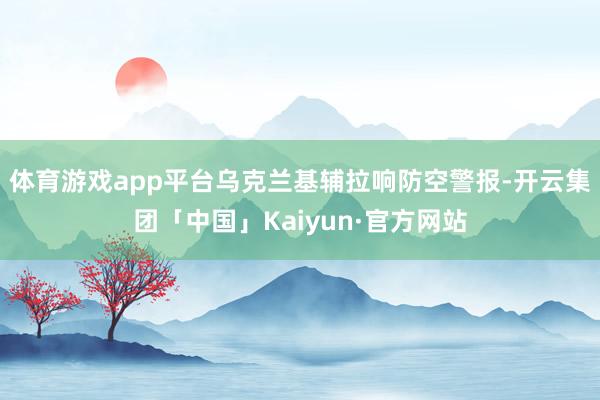 体育游戏app平台乌克兰基辅拉响防空警报-开云集团「中国」Kaiyun·官方网站