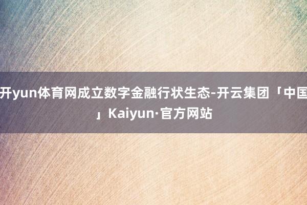 开yun体育网成立数字金融行状生态-开云集团「中国」Kaiyun·官方网站