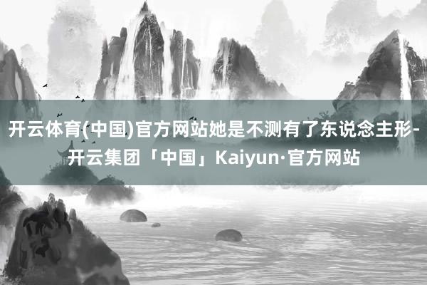 开云体育(中国)官方网站她是不测有了东说念主形-开云集团「中国」Kaiyun·官方网站