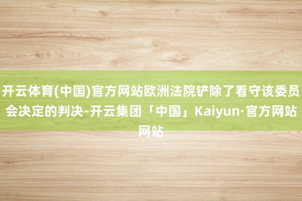 开云体育(中国)官方网站欧洲法院铲除了看守该委员会决定的判决-开云集团「中国」Kaiyun·官方网站