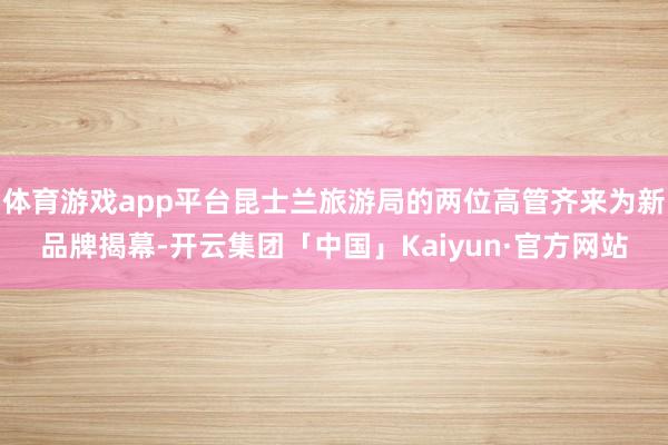 体育游戏app平台昆士兰旅游局的两位高管齐来为新品牌揭幕-开云集团「中国」Kaiyun·官方网站