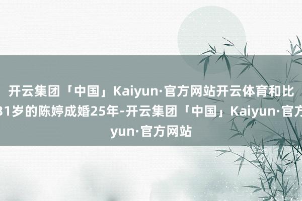 开云集团「中国」Kaiyun·官方网站开云体育和比他小31岁的陈婷成婚25年-开云集团「中国」Kaiyun·官方网站