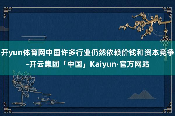 开yun体育网中国许多行业仍然依赖价钱和资本竞争-开云集团「中国」Kaiyun·官方网站
