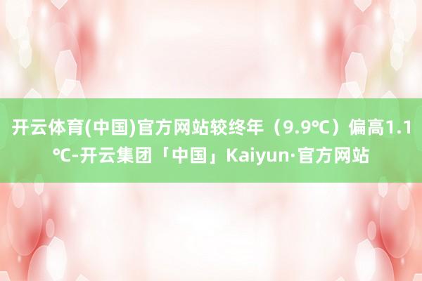 开云体育(中国)官方网站较终年（9.9℃）偏高1.1℃-开云集团「中国」Kaiyun·官方网站