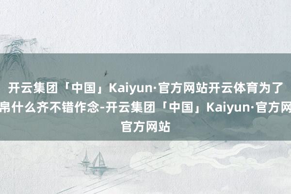开云集团「中国」Kaiyun·官方网站开云体育为了财帛什么齐不错作念-开云集团「中国」Kaiyun·官方网站