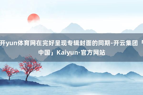 开yun体育网在完好呈现专辑封面的同期-开云集团「中国」Kaiyun·官方网站