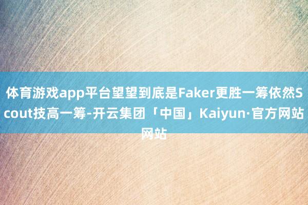 体育游戏app平台望望到底是Faker更胜一筹依然Scout技高一筹-开云集团「中国」Kaiyun·官方网站