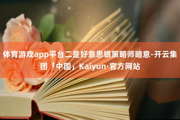 体育游戏app平台二是好意思银策略师暗意-开云集团「中国」Kaiyun·官方网站
