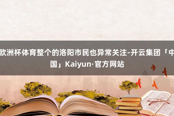 欧洲杯体育整个的洛阳市民也异常关注-开云集团「中国」Kaiyun·官方网站