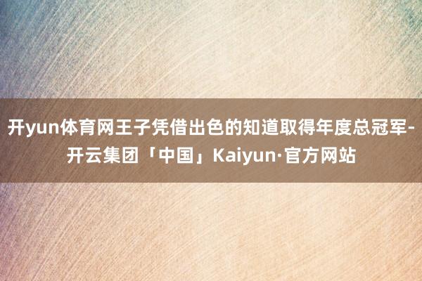 开yun体育网王子凭借出色的知道取得年度总冠军-开云集团「中国」Kaiyun·官方网站