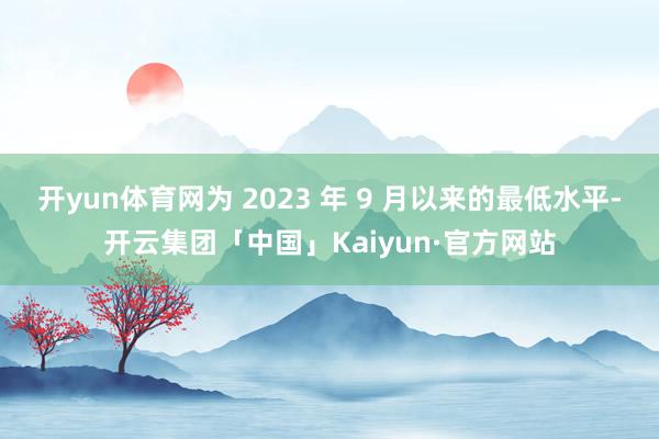 开yun体育网为 2023 年 9 月以来的最低水平-开云集团「中国」Kaiyun·官方网站