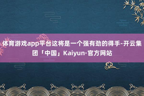 体育游戏app平台这将是一个强有劲的得手-开云集团「中国」Kaiyun·官方网站