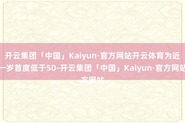 开云集团「中国」Kaiyun·官方网站开云体育为近一岁首度低于50-开云集团「中国」Kaiyun·官方网站