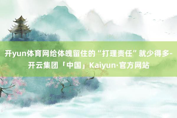 开yun体育网给体魄留住的“打理责任”就少得多-开云集团「中国」Kaiyun·官方网站