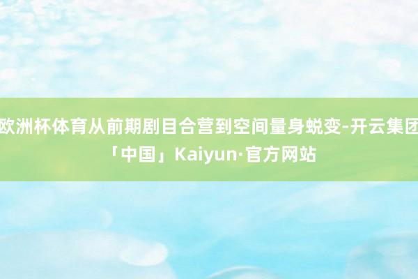 欧洲杯体育从前期剧目合营到空间量身蜕变-开云集团「中国」Kaiyun·官方网站