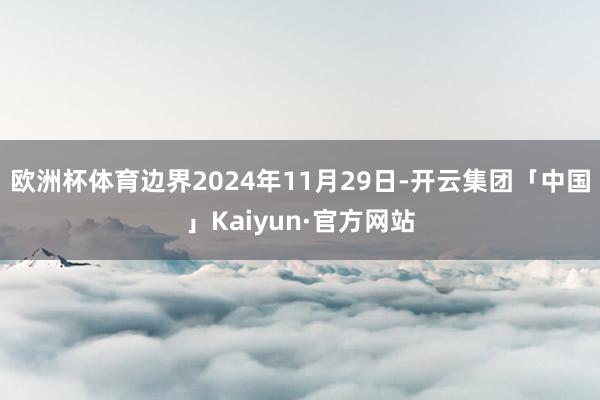 欧洲杯体育边界2024年11月29日-开云集团「中国」Kaiyun·官方网站